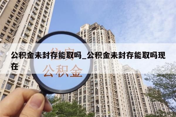 公积金未封存能取吗_公积金未封存能取吗现在