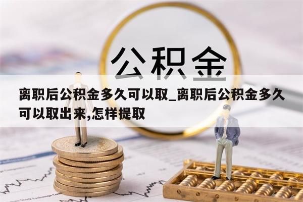 离职后公积金多久可以取_离职后公积金多久可以取出来,怎样提取