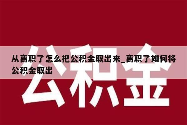 从离职了怎么把公积金取出来_离职了如何将公积金取出