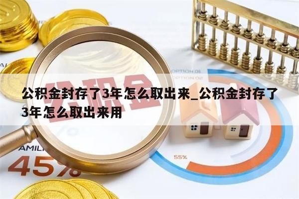 公积金封存了3年怎么取出来_公积金封存了3年怎么取出来用