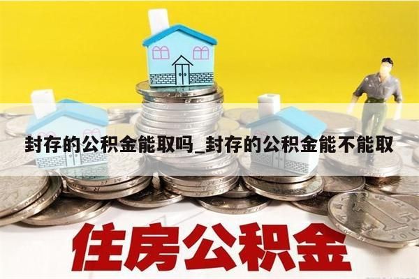 封存的公积金能取吗_封存的公积金能不能取